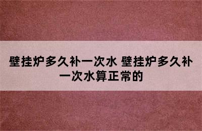 壁挂炉多久补一次水 壁挂炉多久补一次水算正常的